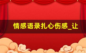 情感语录扎心伤感_让人哭的爱情伤感文章