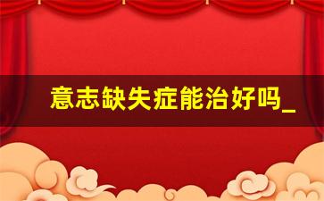 意志缺失症能治好吗_看心理医生大概要花多少钱