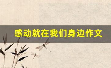 感动就在我们身边作文600字_让我感动的一件事500字作文