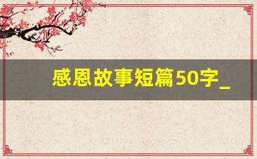 感恩故事短篇50字_30字超短感恩小故事