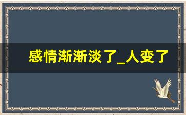 感情渐渐淡了_人变了,心远了,感情淡了