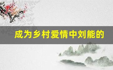 成为乡村爱情中刘能的孩子的小说_乡村爱情我是富一代象牙山扛把子