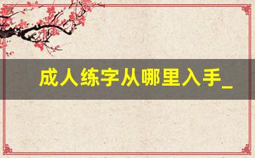 成人练字从哪里入手_成人想练字第一步从哪里开始