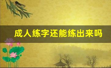 成人练字还能练出来吗_成人想要练字该怎么练