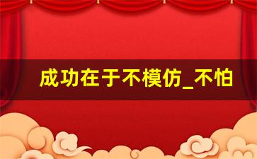 成功在于不模仿_不怕被模仿从未被超越