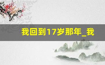 我回到17岁那年_我想回到17岁的理由