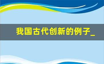 我国古代创新的例子_古代除了四大发明以外的发明