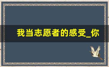 我当志愿者的感受_你希望在志愿者能学到什么