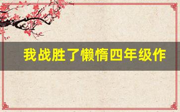 我战胜了懒惰四年级作文_我战胜了懒惰作文500字