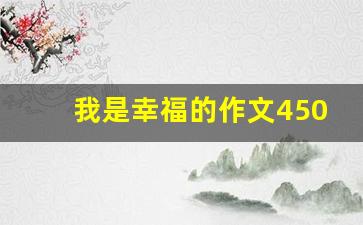 我是幸福的作文450字_我真幸福作文600字左右