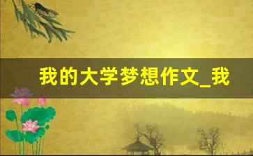 我的大学梦想作文_我梦想的大学作文800字