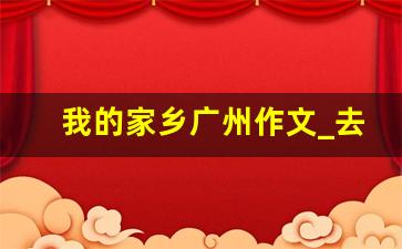 我的家乡广州作文_去妈妈的家乡广州州怎么写