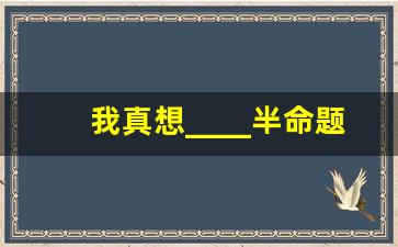 我真想____半命题作文800字_我想____为题