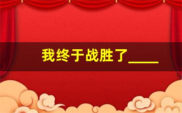 我终于战胜了_______500字