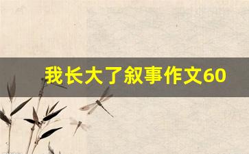 我长大了叙事作文600字_我长大了作文事例