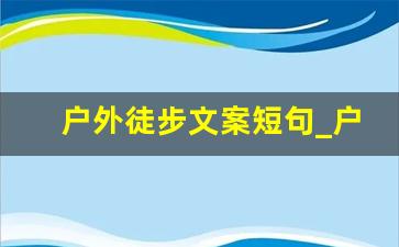 户外徒步文案短句_户外徒步经典短语