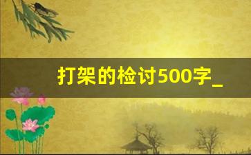 打架的检讨500字_打人反思怎么写500字