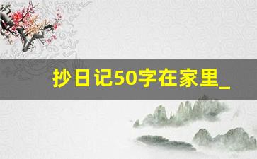 抄日记50字在家里_抄20篇日记50字