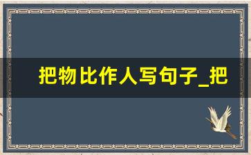 把物比作人写句子_把花当作人来写拟人句