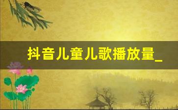 抖音儿童儿歌播放量_网络流行网红儿歌