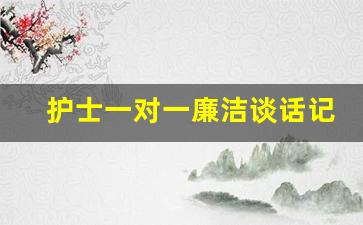 护士一对一廉洁谈话记录_护士长与护士谈话范文