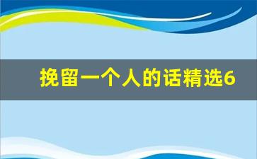 挽留一个人的话精选60句_挽留下属的经典语录