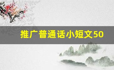 推广普通话小短文50字_普通话命题说话30篇范文2023