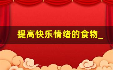 提高快乐情绪的食物_使人快乐的食物20种