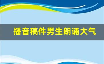 播音稿件男生朗诵大气