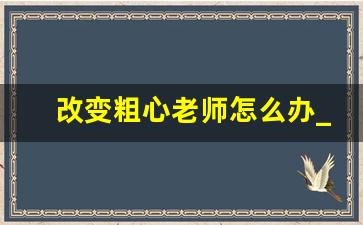 改变粗心老师怎么办_如何高情商回复老师没写作业