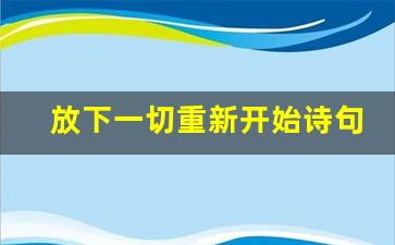 放下一切重新开始诗句_祝自己涅槃重生的句子