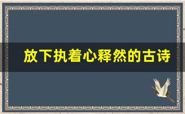 放下执着心释然的古诗词_暗示将放弃感情的古诗