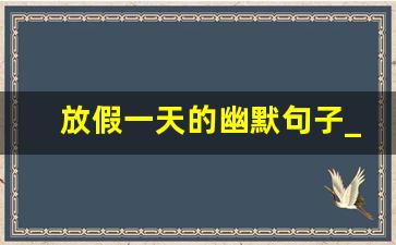 放假一天的幽默句子_简短幽默放假说说