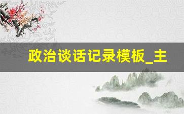 政治谈话记录模板_主题教育政治谈话记录内容