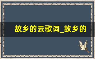 故乡的云歌词_故乡的云阅读理解与答案