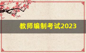 教师编制考试2023报名时间_教师编制考试的要求