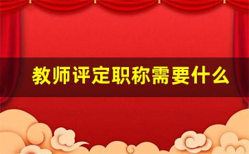 教师评定职称需要什么条件_评定一级职称的条件