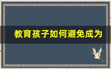 教育孩子如何避免成为受害者_这八种教育方法,是毁了孩子