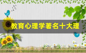 教育心理学著名十大理论_教育心理学理论有哪些内容