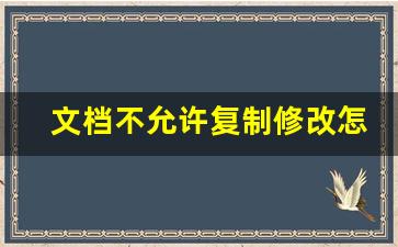 文档不允许复制修改怎么制作_复制粘贴后的文档无法编辑怎么办