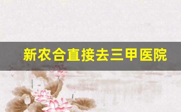 新农合直接去三甲医院怎么报销_新农合是出院时直接报销的吗