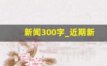 新闻300字_近期新闻300字