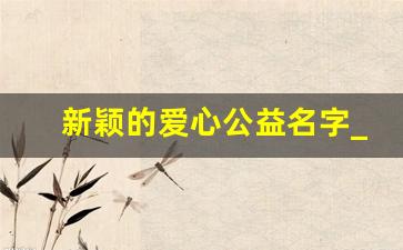 新颖的爱心公益名字_100个公益活动主题名称