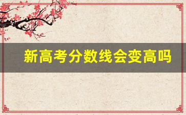 新高考分数线会变高吗_新高考改革录取分数线