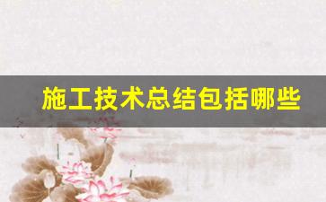 施工技术总结包括哪些内容_技术交底记录应包括哪些内容