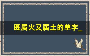 既属火又属土的单字_500个属火的字