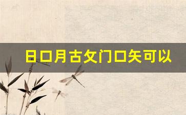 日口月古攵门口矢可以组成什么字_四个口打一字谜底