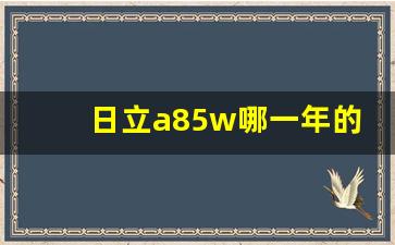 日立a85w哪一年的