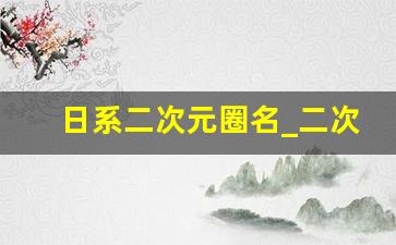 日系二次元圈名_二次元亚文化网名