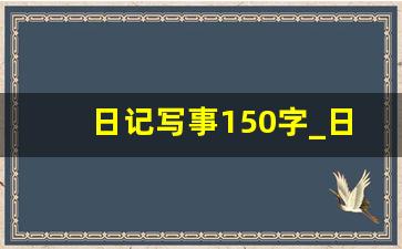 日记写事150字_日记的作文150字